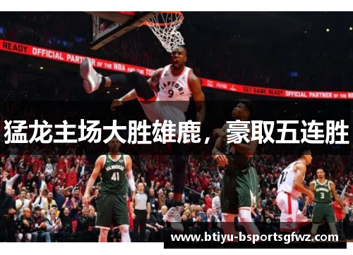 猛龙主场大胜雄鹿，豪取五连胜