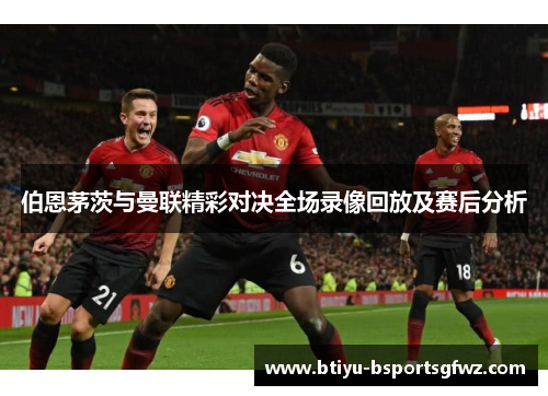伯恩茅茨与曼联精彩对决全场录像回放及赛后分析