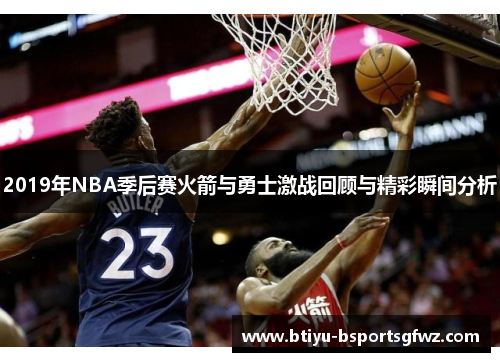 2019年NBA季后赛火箭与勇士激战回顾与精彩瞬间分析 2019年NBA季后赛火箭与勇士激战回顾与精彩瞬间分析
