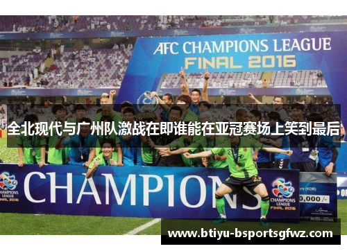 全北现代与广州队激战在即谁能在亚冠赛场上笑到最后